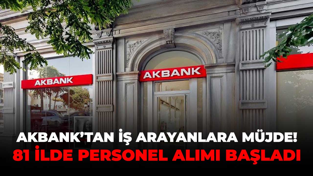 Akbank'tan 81 ilde personel alımı! Başvuru şartları belli oldu