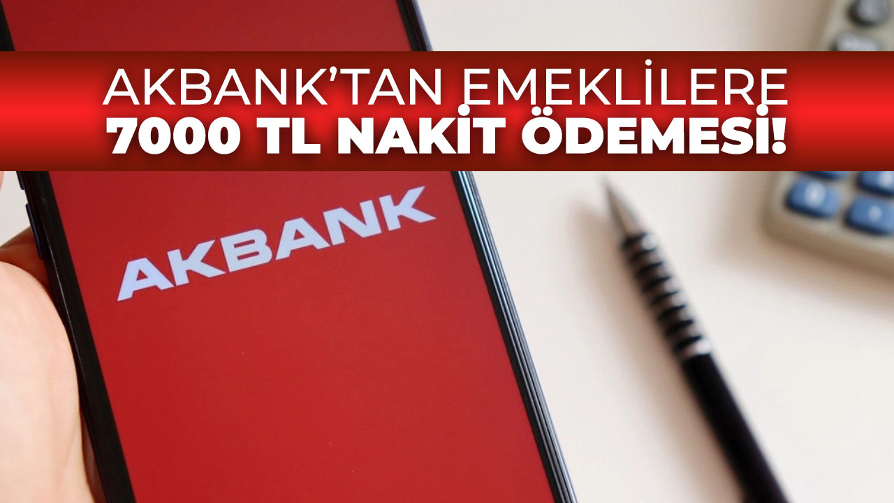 Akbank'tan emekli vatandaşlara 7.000 TL nakit ödemesi!