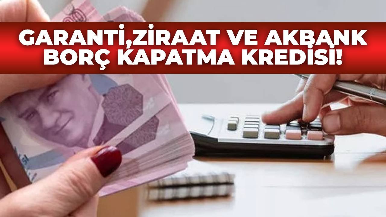 Akbank, Garanti BBVA ve Ziraat Bankası'ndan Borç Kapatma Kredisi!