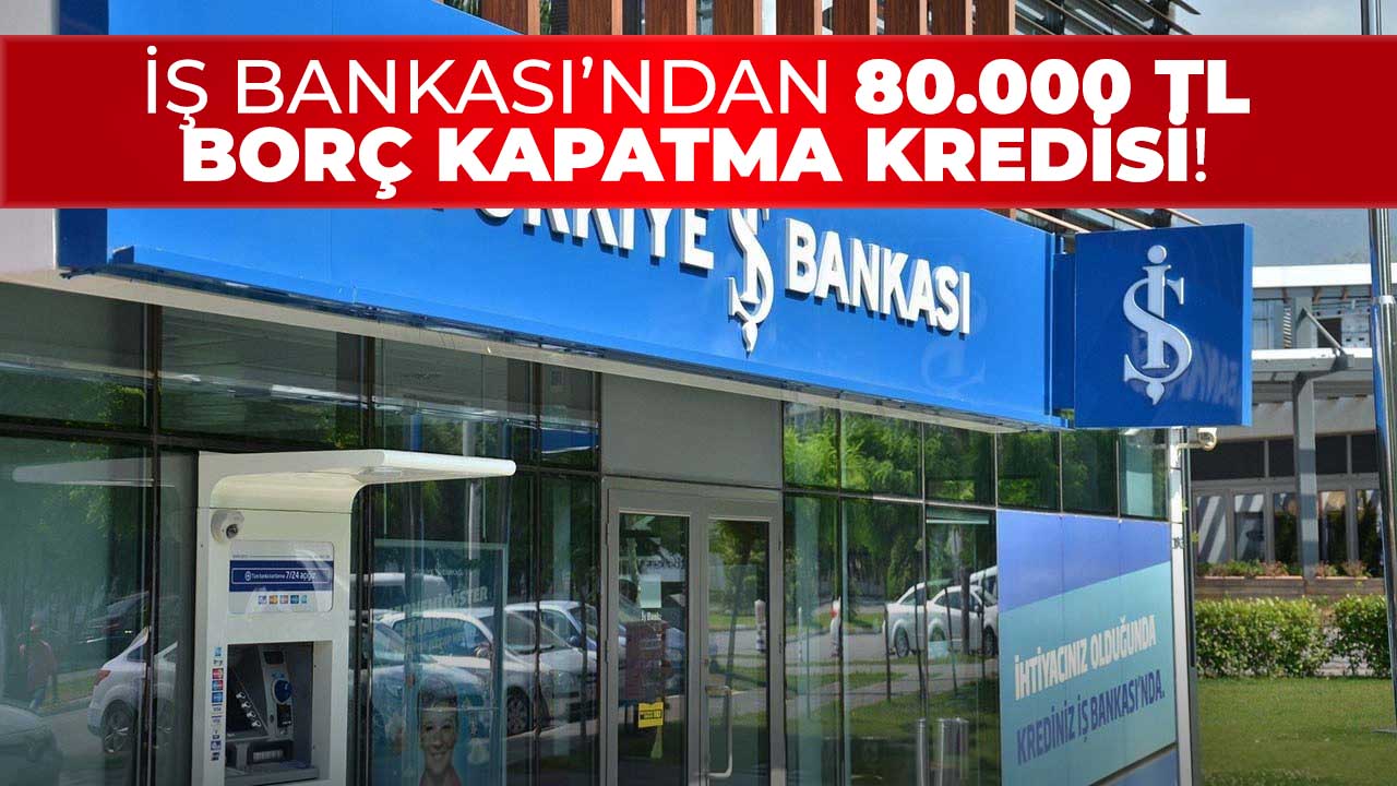 İş Bankası'ndan kaçırılmayacak borç kapatma kredisi! 80.000 TL ödeme yapılıyor