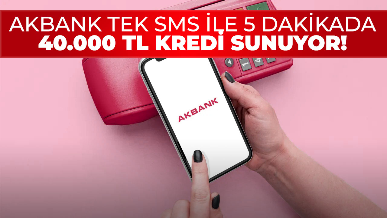 Akbank tek SMS ile 40.000 TL kredi veriyor! 5 dakikada para hesabınızda!